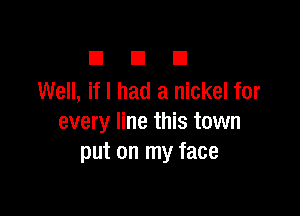 El El El
Well, if I had a nickel for

every line this town
put on my face