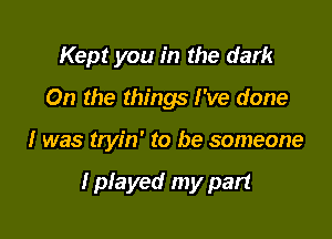 Kept you in the dark
On the things I've done

I was tryin' to be someone

I played my part