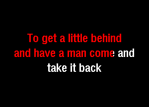 To get a little behind

and have a man come and
take it back