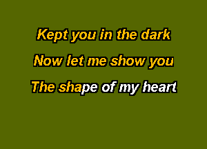 Kept you in the dark

Now let me show you

The shape of my heart
