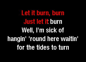 Let it burn, burn
Just let it burn
Well, I'm sick of

hangin' 'round here waitin'
for the tides to turn