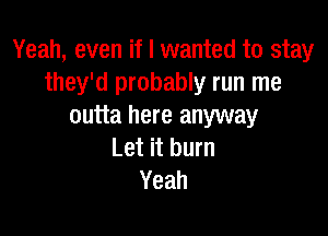 Yeah, even if I wanted to stay
they'd probably run me
outta here anyway

Let it burn
Yeah