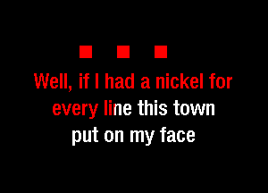 El El El
Well, if I had a nickel for

every line this town
put on my face