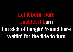 Let it burn, burn
Just let it burn

I'm sick of hangin' 'round here
waitin' for the tide to turn