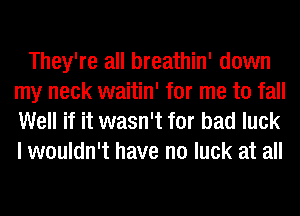 They're all breathin' down
my neck waitin' for me to fall

Well if it wasn't for bad luck
I wouldn't have no luck at all