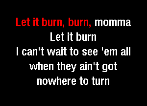 Let it burn, burn, momma
Let it burn
I can't wait to see 'em all

when they ain't got
nowhere to turn