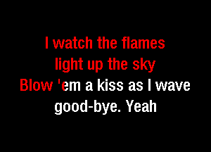 I watch the flames
light up the sky

Blow 'em a kiss as l wave
good-bye. Yeah