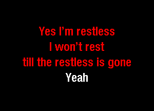 Yes I'm restless
I won't rest

till the restless is gone
Yeah