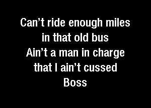 Cam ride enough miles
inuthdbus
AinW a man in charge

that I ain't cussed
Boss