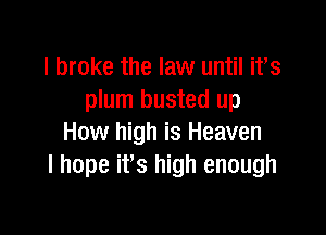 I broke the law until ifs
plum busted up

How high is Heaven
I hope ifs high enough