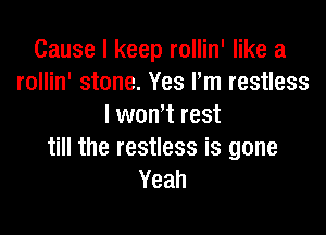 Cause I keep rollin' like a
rollin' stone. Yes Pm restless
I won't rest

till the restless is gone
Yeah