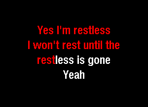 Yes I'm restless
I won't rest until the

restless is gone
Yeah