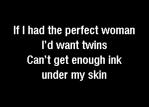 If I had the perfect woman
I'd want twins

Cam get enough ink
under my skin
