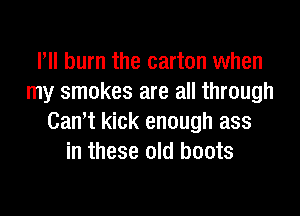 Pll burn the carton when
my smokes are all through

Cawt kick enough ass
in these old boots