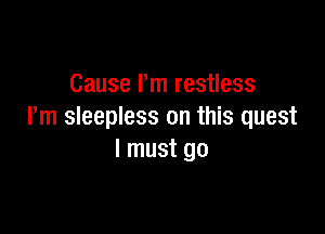 Cause I'm restless

Pm sleepless on this quest
I must go