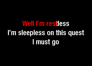 Well Pm restless

Pm sleepless on this quest
I must go