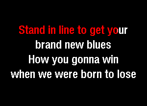Stand in line to get your
brand new blues

How you gonna win
when we were born to lose