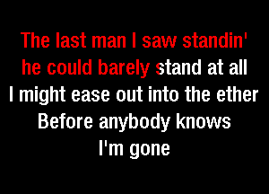 The last man I saw standin'
he could barely stand at all
I might ease out into the ether
Before anybody knows
I'm gone