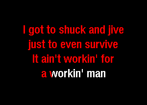 I got to shuck and jive
just to even survive

It ain't workin' for
a workin' man