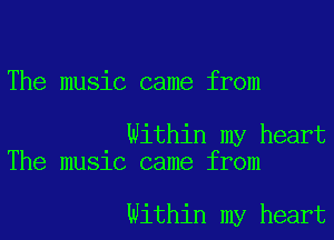 The music came from

Within my heart
The music came from

Within my heart