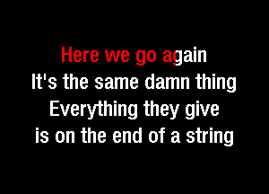 Here we go again
It's the same damn thing

Everything they give
is on the end of a string