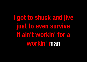 I got to shuck and jive
just to even survive

It ain't workin' for a
workin' man