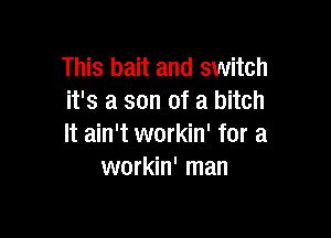 This bait and switch
it's a son of a bitch

It ain't workin' for a
workin' man