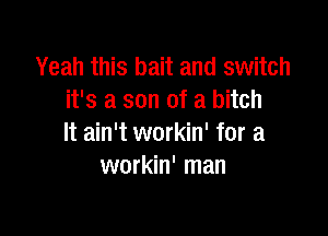 Yeah this bait and switch
it's a son of a bitch

It ain't workin' for a
workin' man