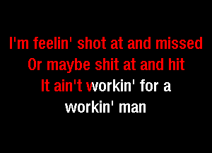 I'm feelin' shot at and missed
Or maybe shit at and hit

It ain't workin' for a
workin' man