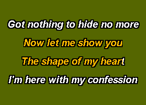Got nothing to hide no more
Now let me show you
The shape of my heart

I'm here with my confession