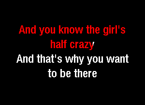And you know the girl's
half crazy

And that's why you want
to be there