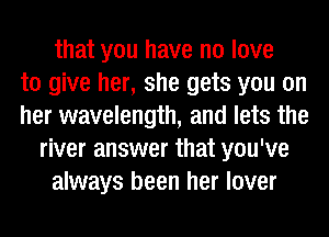 that you have no love
to give her, she gets you on
her wavelength, and lets the
river answer that you've
always been her lover