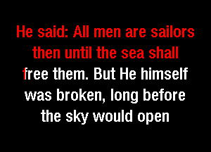 He saidi All men are sailors
then until the sea shall
free them. But He himself
was broken, long before
the sky would open