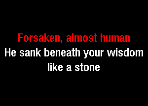 Forsaken, almost human

He sank beneath your wisdom
like a stone
