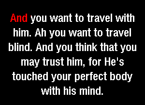 And you want to travel with
him. Ah you want to travel
blind. And you think that you
may trust him, for He's
touched your perfect body
with his mind.