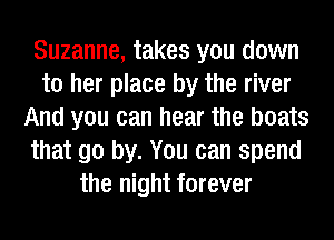 Suzanne, takes you down
to her place by the river
And you can hear the boats
that go by. You can spend
the night forever