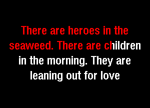 There are heroes in the
seaweed. There are children
in the morning. They are
leaning out for love