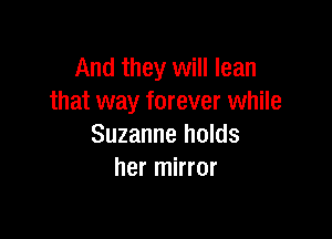 And they will lean
that way forever while

Suzanne holds
her mirror