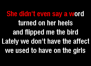 She didn't even say a word
turned on her heels
and flipped me the bird
Lately we don't have the affect
we used to have on the girls