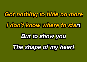 Got nothing to hide no more
I don't know where to start

But to show you

The shape of my heart