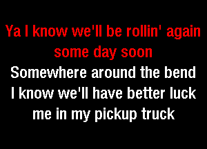 Ya I know we'll be rollin' again
some day soon
Somewhere around the bend
I know we'll have better luck
me in my pickup truck