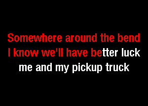 Somewhere around the bend
I know we'll have better luck
me and my pickup truck