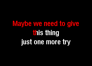 Maybe we need to give
this thing

just one more try