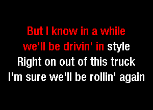 But I know in a while
we'll be drivin' in style
Right on out of this truck
I'm sure we'll be rollin' again