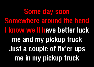 Some day soon
Somewhere around the bend
I know we'll have better luck

me and my pickup truck
Just a couple of fix'er ups
me in my pickup truck
