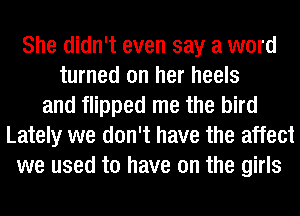 She didn't even say a word
turned on her heels
and flipped me the bird
Lately we don't have the affect
we used to have on the girls