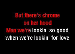 But there's chrome
on her hood

Man we're lookin' so good
when we're lookin' for love