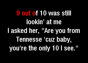 9 out of 10 was still
lookin' at me
I asked her, Are you from

Tennesse 'cuz baby,
you're the only 10 I see.