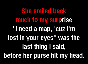 She smiled back
much to my surprise
I need a map, 'cuz I'm
lost in your eyes was the
last thing I said,
before her purse hit my head.