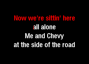 Now we're sittin' here
all alone

Me and Chevy
at the side of the road